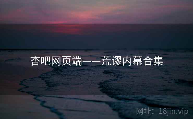 杏吧网页端——荒谬内幕合集