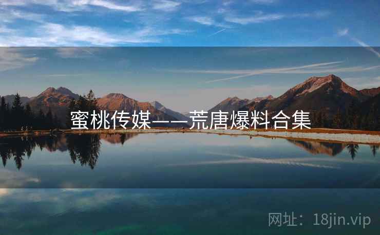 蜜桃传媒——荒唐爆料合集