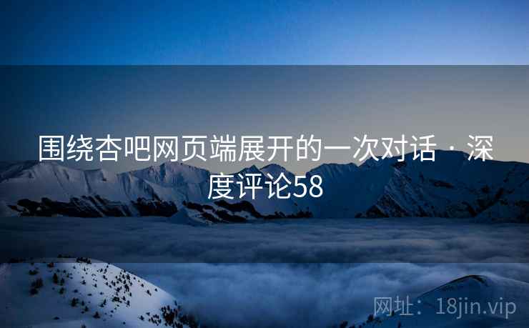 围绕杏吧网页端展开的一次对话 · 深度评论58