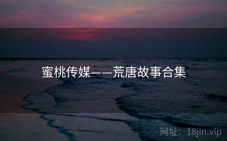 蜜桃传媒——荒唐故事合集