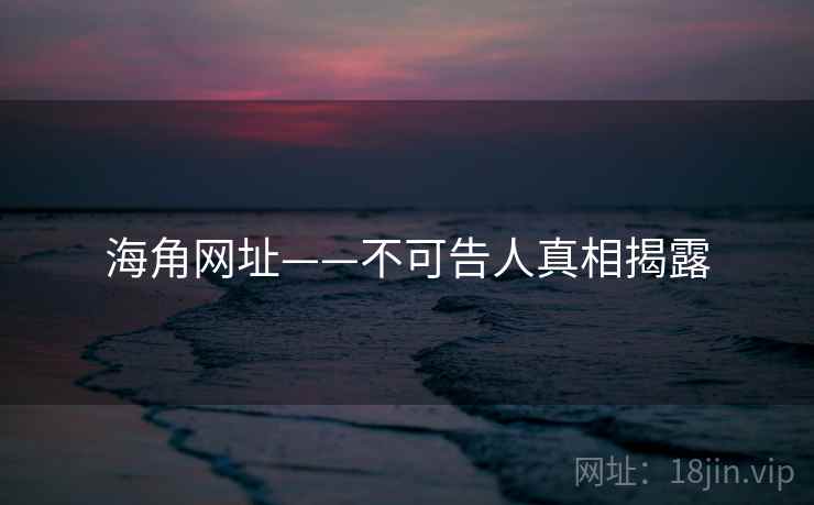 海角网址——不可告人真相揭露