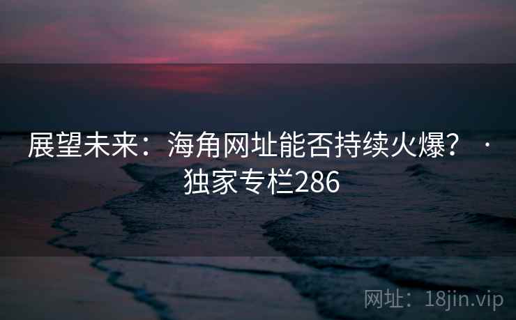 展望未来：海角网址能否持续火爆？ · 独家专栏286
