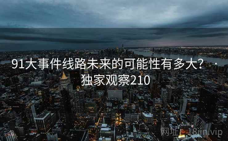 91大事件线路未来的可能性有多大？ · 独家观察210