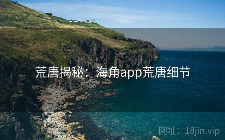 荒唐揭秘：海角app荒唐细节