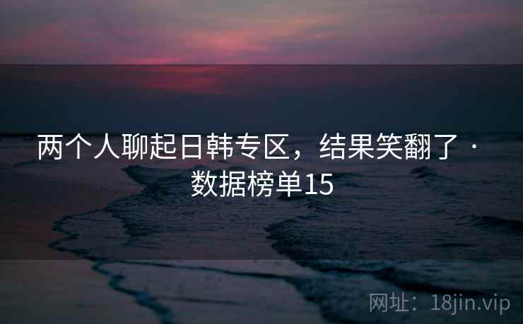 两个人聊起日韩专区，结果笑翻了 · 数据榜单15