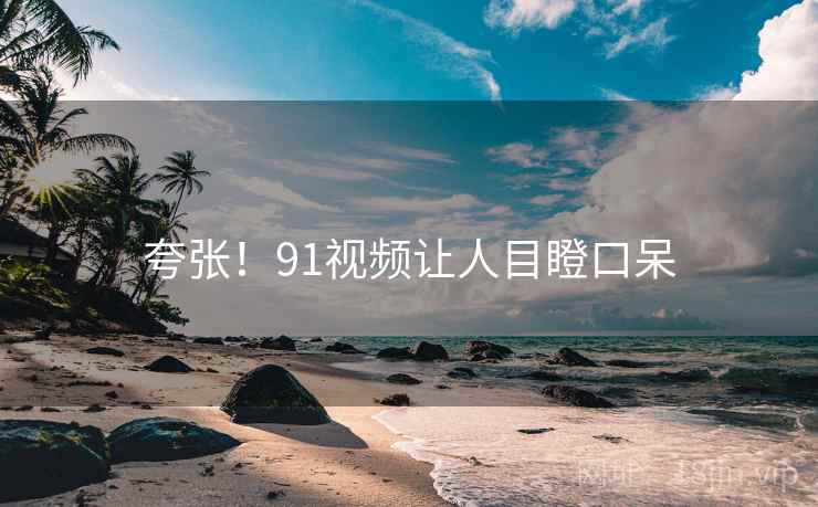 夸张！91视频让人目瞪口呆