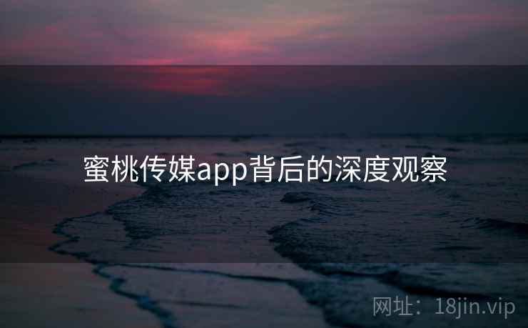 蜜桃传媒app背后的深度观察