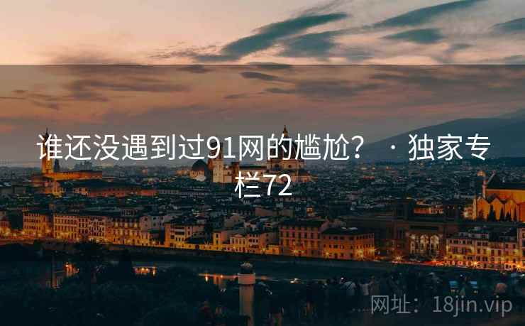 谁还没遇到过91网的尴尬？ · 独家专栏72
