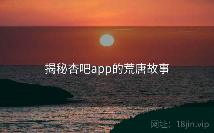 揭秘杏吧app的荒唐故事